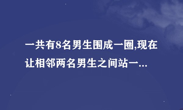 一共有8名男生围成一圈,现在让相邻两名男生之间站一名女生,一共可