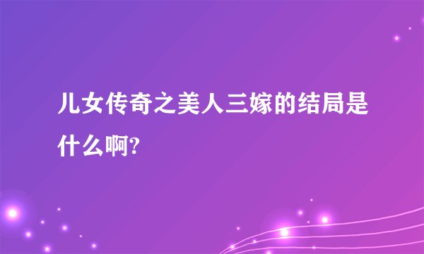 儿女传奇之美人三嫁的结局是什么啊?