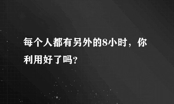每个人都有另外的8小时，你利用好了吗？