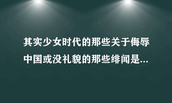 其实少女时代的那些关于侮辱中国或没礼貌的那些绯闻是真的吗？