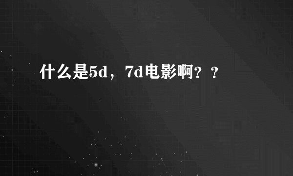 什么是5d，7d电影啊？？