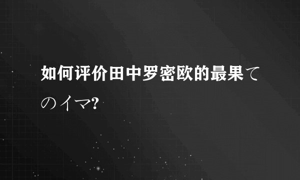 如何评价田中罗密欧的最果てのイマ?