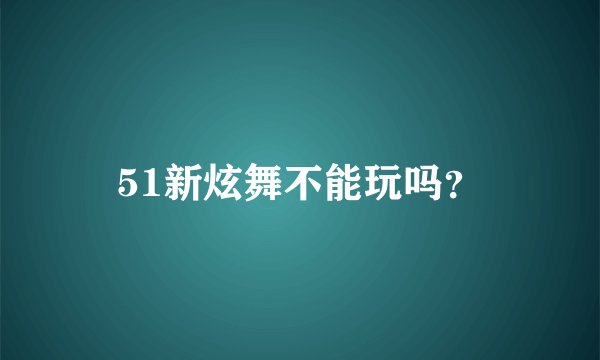 51新炫舞不能玩吗？