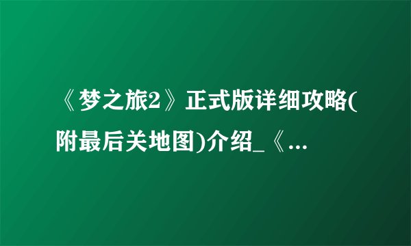 《梦之旅2》正式版详细攻略(附最后关地图)介绍_《梦之旅2》正式版详细攻略(附最后关地图)是什么