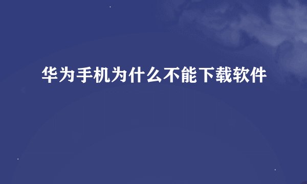 华为手机为什么不能下载软件