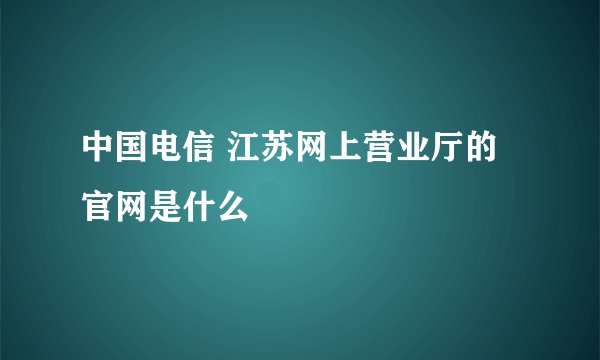 中国电信 江苏网上营业厅的官网是什么