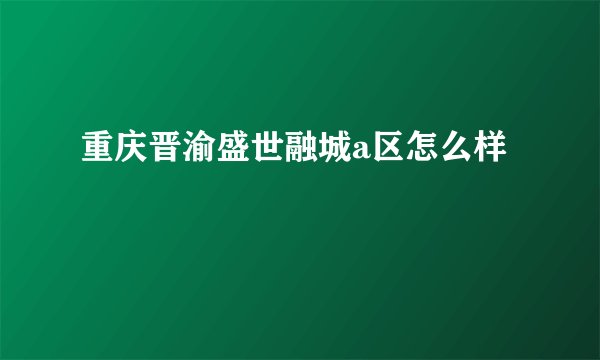 重庆晋渝盛世融城a区怎么样