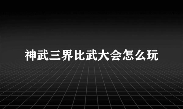 神武三界比武大会怎么玩