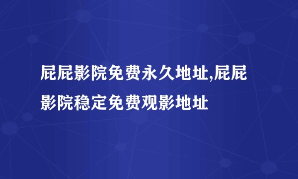 屁屁影院免费永久地址,屁屁影院稳定免费观影地址