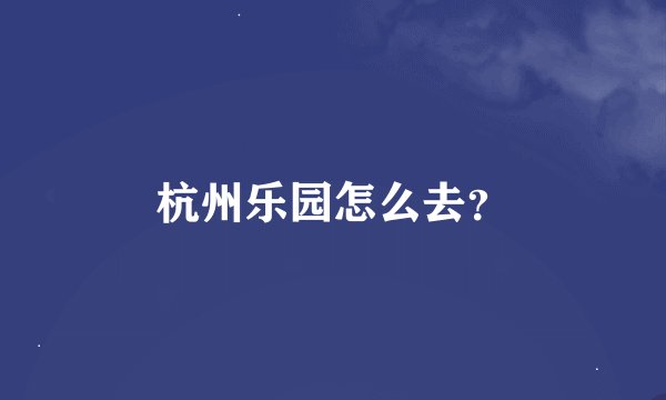 杭州乐园怎么去？
