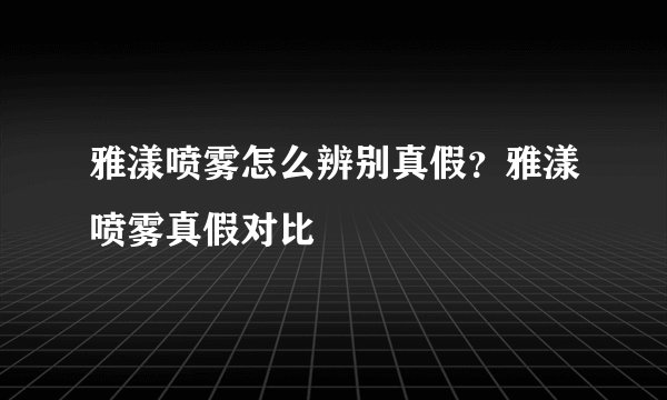 雅漾喷雾怎么辨别真假？雅漾喷雾真假对比