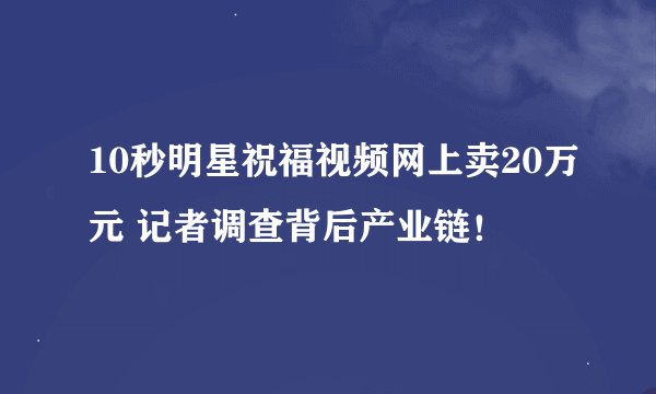 10秒明星祝福视频网上卖20万元 记者调查背后产业链！
