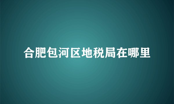 合肥包河区地税局在哪里