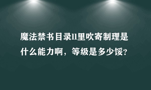 魔法禁书目录ll里吹寄制理是什么能力啊，等级是多少馁？