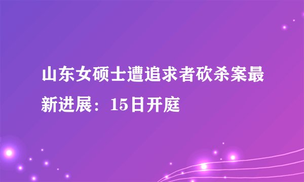 山东女硕士遭追求者砍杀案最新进展：15日开庭