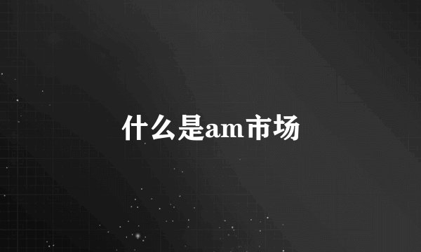 什么是am市场