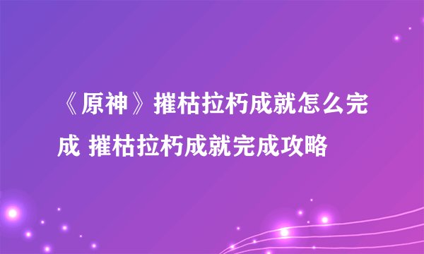 《原神》摧枯拉朽成就怎么完成 摧枯拉朽成就完成攻略