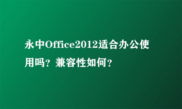 永中Office2012适合办公使用吗？兼容性如何？