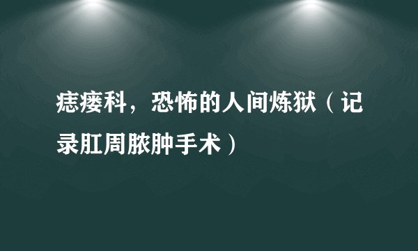 痣瘘科,恐怖的人间炼狱(记录肛周脓肿手术)