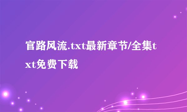 官路风流.txt最新章节/全集txt免费下载