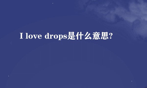 I love drops是什么意思?