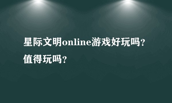 星际文明online游戏好玩吗？值得玩吗？