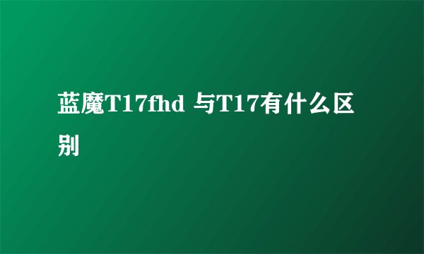 蓝魔T17fhd 与T17有什么区别