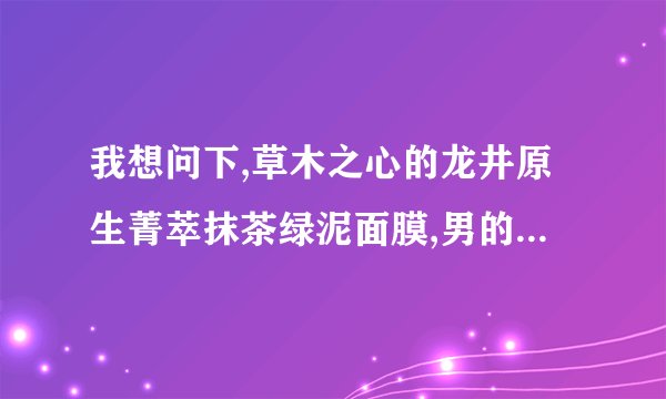 我想问下,草木之心的龙井原生菁萃抹茶绿泥面膜,男的可以使用吗?我帮BF…