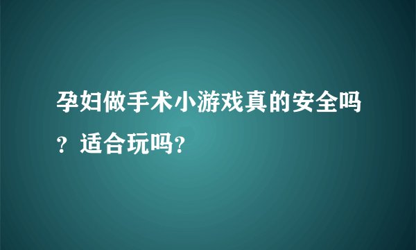 孕妇做手术小游戏真的安全吗？适合玩吗？