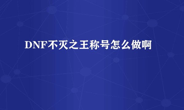 DNF不灭之王称号怎么做啊