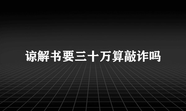谅解书要三十万算敲诈吗