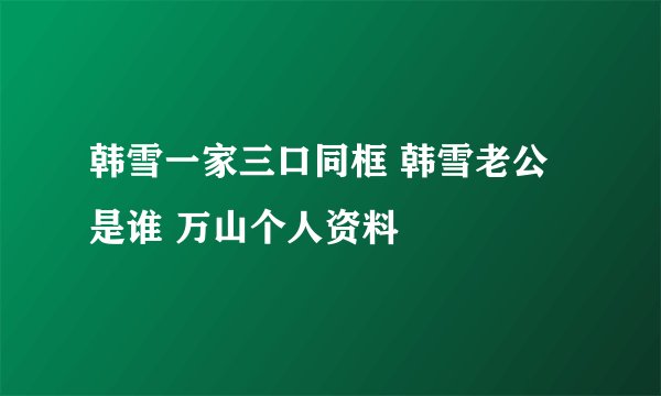 韩雪一家三口同框 韩雪老公是谁 万山个人资料