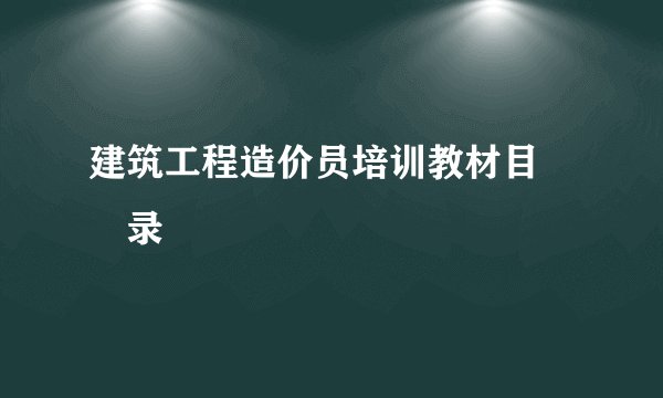 建筑工程造价员培训教材目　　录