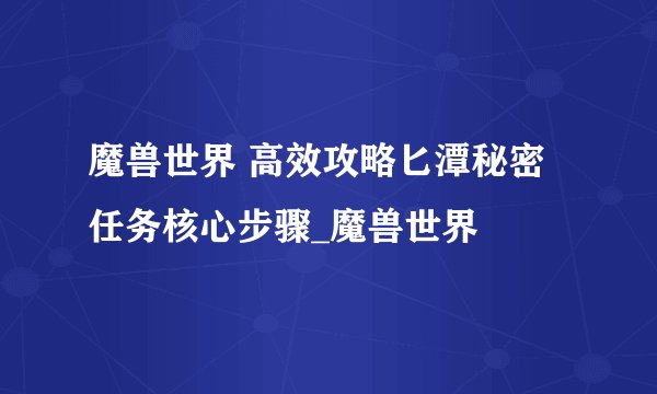魔兽世界 高效攻略匕潭秘密任务核心步骤_魔兽世界