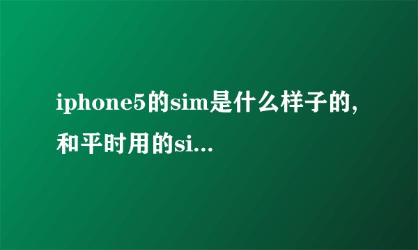 iphone5的sim是什么样子的,和平时用的sim卡有什么区别?求图!!!!