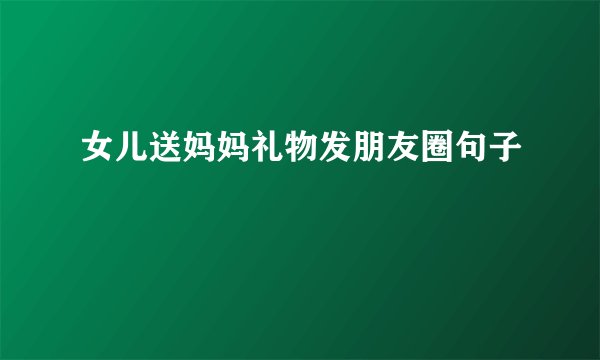 女儿送妈妈礼物发朋友圈句子