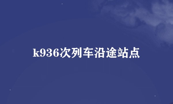 k936次列车沿途站点