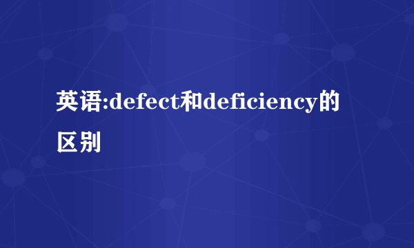 英语:defect和deficiency的区别