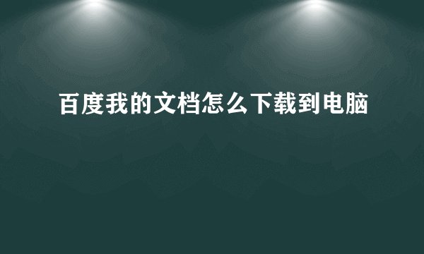 百度我的文档怎么下载到电脑