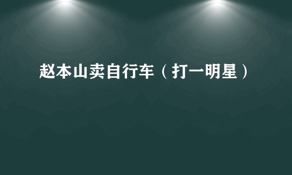赵本山卖自行车（打一明星）