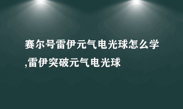 赛尔号雷伊元气电光球怎么学,雷伊突破元气电光球