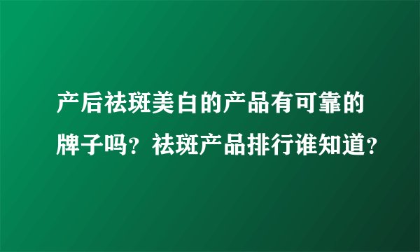 产后祛斑美白的产品有可靠的牌子吗？祛斑产品排行谁知道？