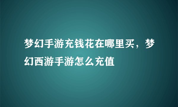 梦幻手游充钱花在哪里买，梦幻西游手游怎么充值