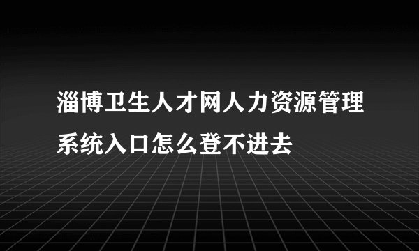 淄博卫生人才网人力资源管理系统入口怎么登不进去