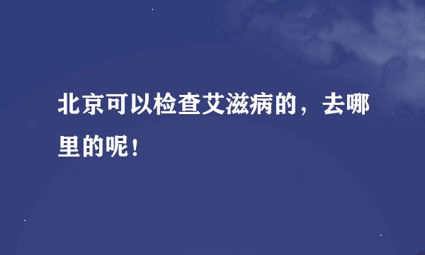 北京可以检查艾滋病的，去哪里的呢！