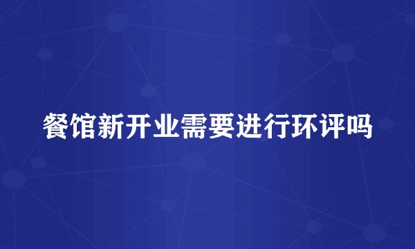 餐馆新开业需要进行环评吗