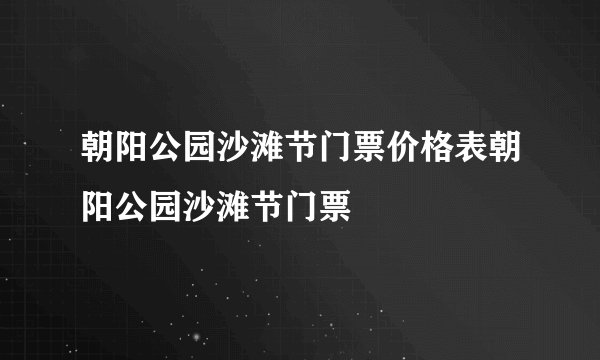 朝阳公园沙滩节门票价格表朝阳公园沙滩节门票