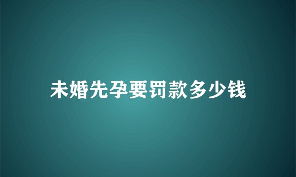 未婚先孕要罚款多少钱