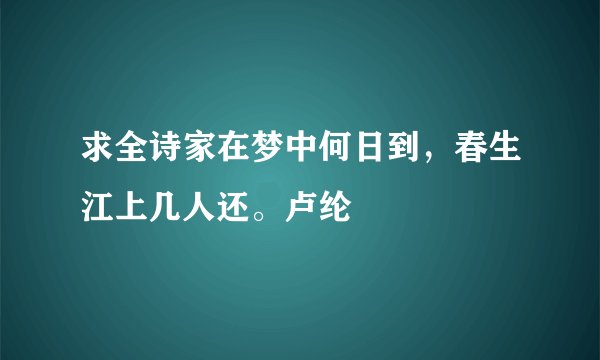 求全诗家在梦中何日到，春生江上几人还。卢纶