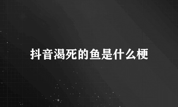 抖音渴死的鱼是什么梗